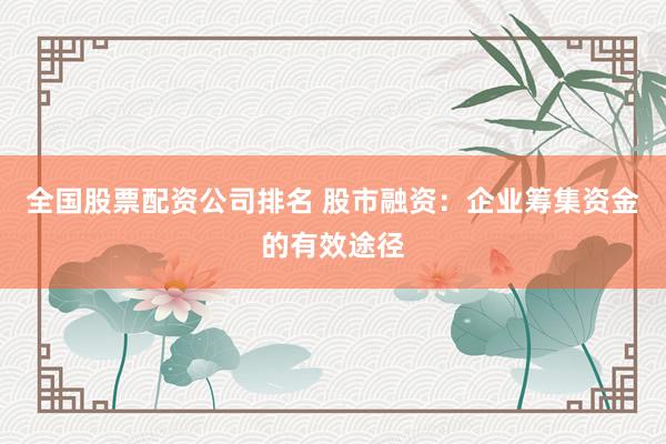 全国股票配资公司排名 股市融资：企业筹集资金的有效途径
