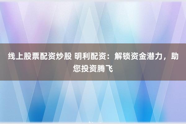 线上股票配资炒股 明利配资：解锁资金潜力，助您投资腾飞