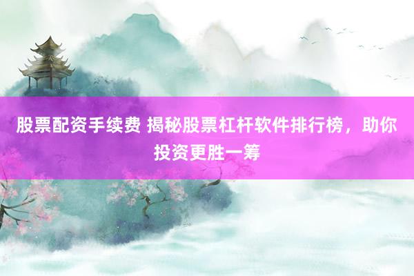 股票配资手续费 揭秘股票杠杆软件排行榜，助你投资更胜一筹