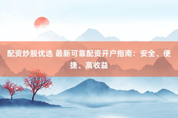 配资炒股优选 最新可靠配资开户指南：安全、便捷、高收益