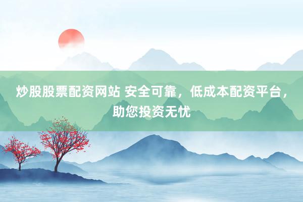 炒股股票配资网站 安全可靠，低成本配资平台，助您投资无忧