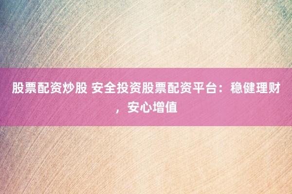 股票配资炒股 安全投资股票配资平台：稳健理财，安心增值