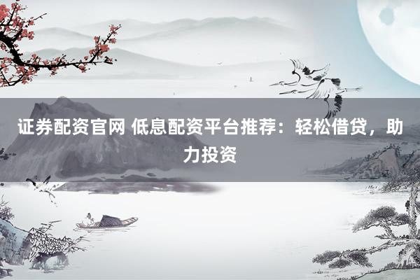 证券配资官网 低息配资平台推荐：轻松借贷，助力投资