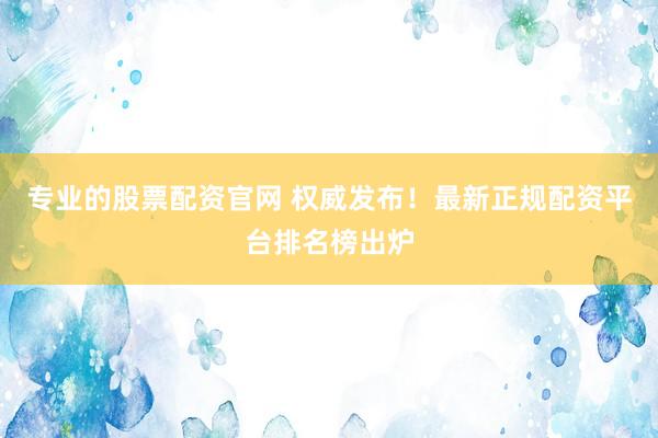 专业的股票配资官网 权威发布！最新正规配资平台排名榜出炉