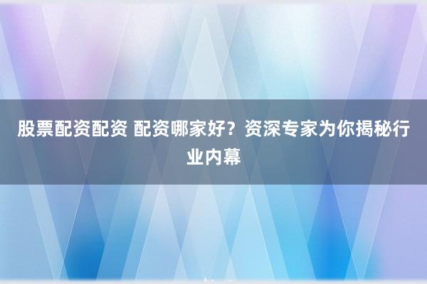 股票配资配资 配资哪家好？资深专家为你揭秘行业内幕