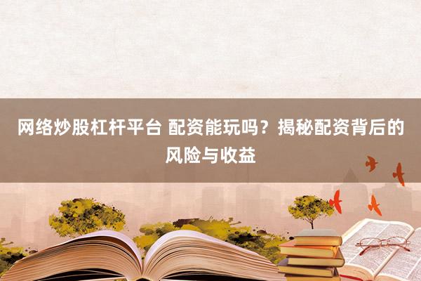 网络炒股杠杆平台 配资能玩吗？揭秘配资背后的风险与收益