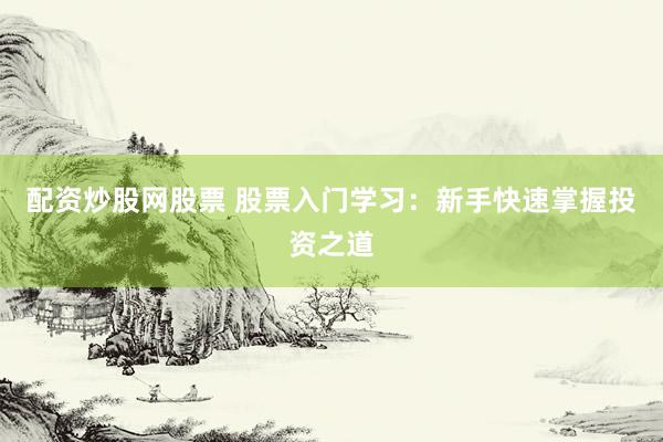 配资炒股网股票 股票入门学习：新手快速掌握投资之道
