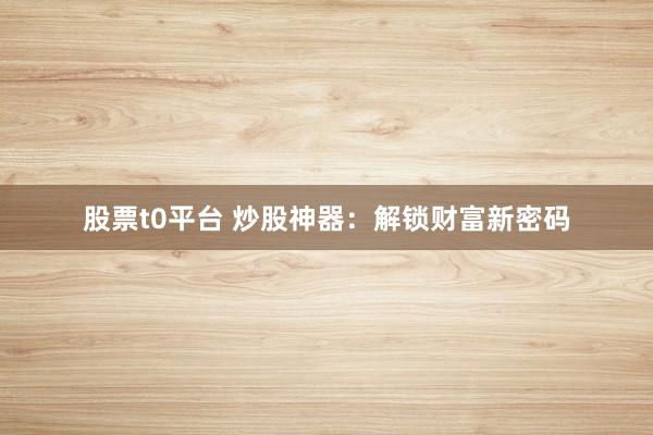 股票t0平台 炒股神器：解锁财富新密码