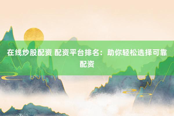 在线炒股配资 配资平台排名：助你轻松选择可靠配资