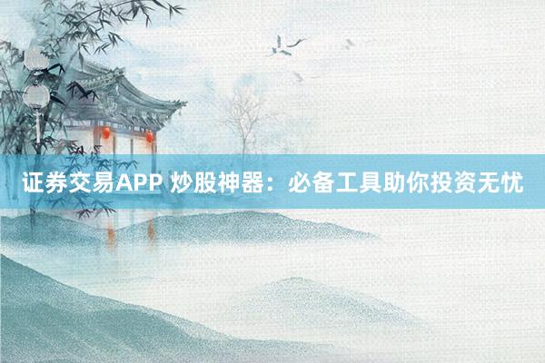 证券交易APP 炒股神器：必备工具助你投资无忧