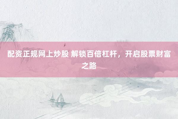 配资正规网上炒股 解锁百倍杠杆，开启股票财富之路
