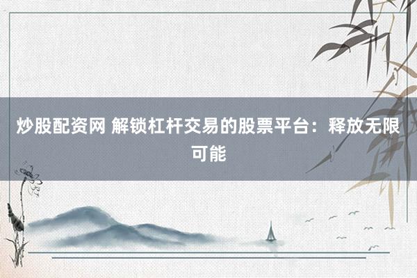 炒股配资网 解锁杠杆交易的股票平台：释放无限可能