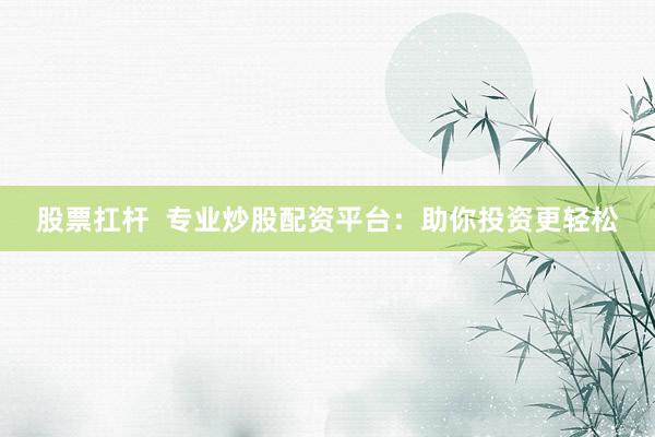股票扛杆  专业炒股配资平台：助你投资更轻松