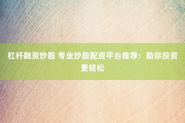 杠杆融资炒股 专业炒股配资平台推荐：助你投资更轻松