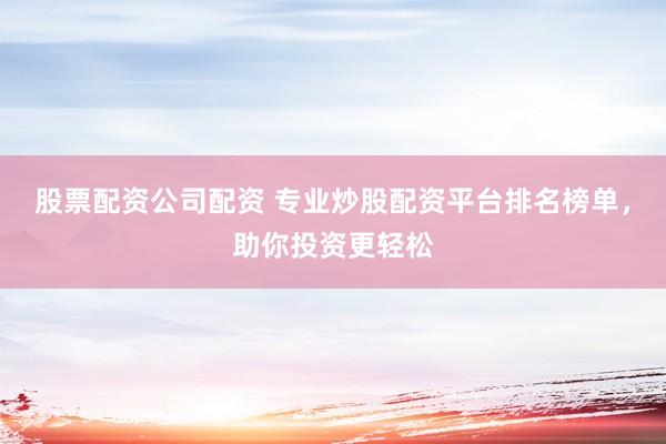 股票配资公司配资 专业炒股配资平台排名榜单，助你投资更轻松