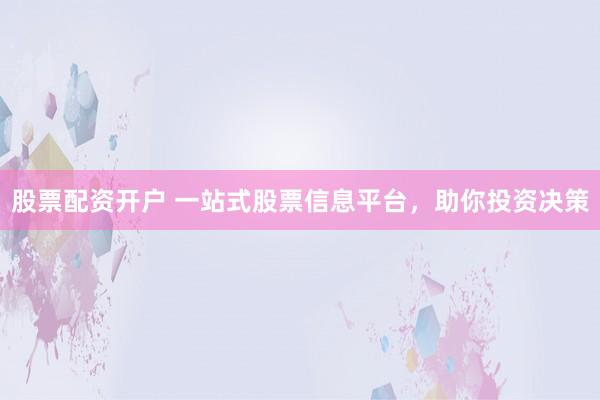 股票配资开户 一站式股票信息平台，助你投资决策