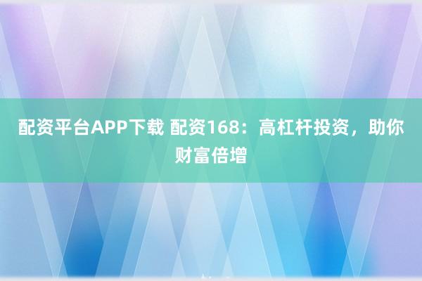 配资平台APP下载 配资168：高杠杆投资，助你财富倍增