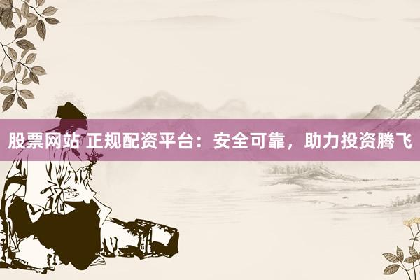 股票网站 正规配资平台：安全可靠，助力投资腾飞