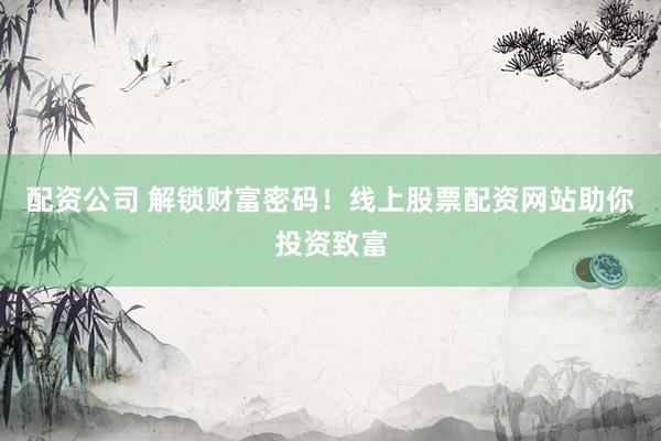 配资公司 解锁财富密码！线上股票配资网站助你投资致富