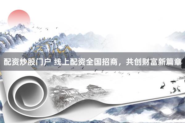 配资炒股门户 线上配资全国招商，共创财富新篇章