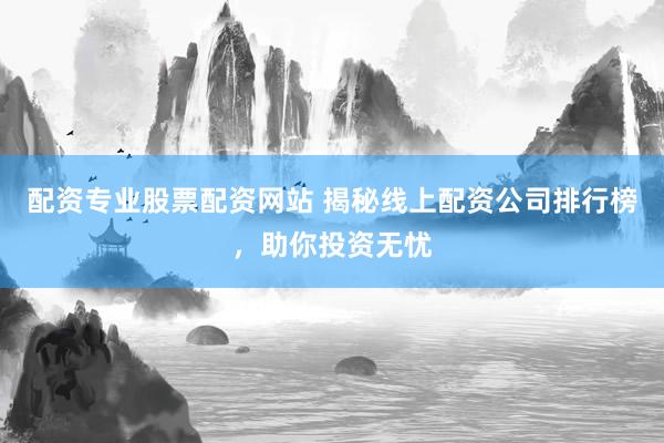 配资专业股票配资网站 揭秘线上配资公司排行榜，助你投资无忧