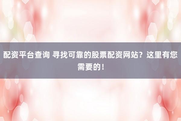 配资平台查询 寻找可靠的股票配资网站？这里有您需要的！