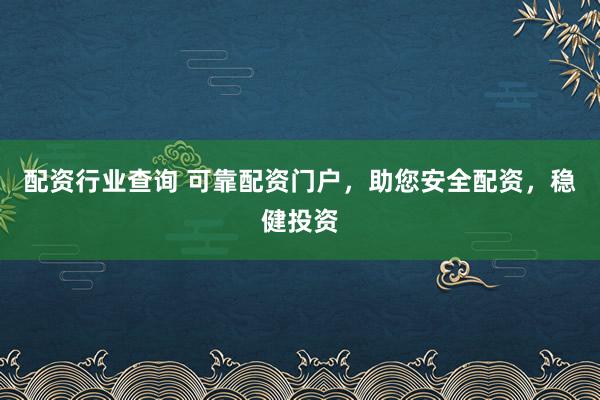 配资行业查询 可靠配资门户，助您安全配资，稳健投资
