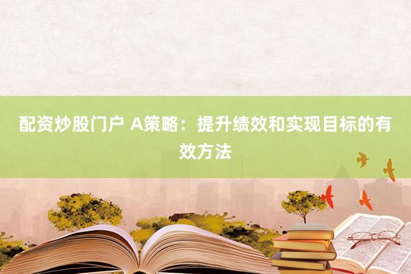 配资炒股门户 A策略：提升绩效和实现目标的有效方法