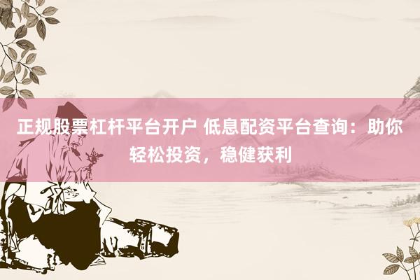 正规股票杠杆平台开户 低息配资平台查询：助你轻松投资，稳健获利