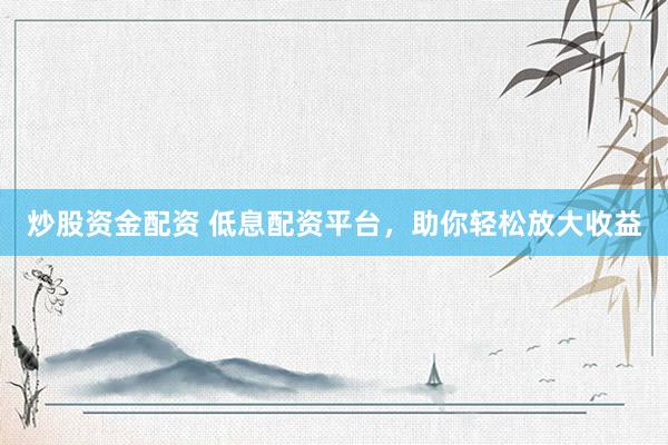 炒股资金配资 低息配资平台，助你轻松放大收益