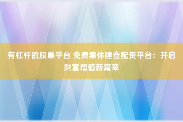 有杠杆的股票平台 免费集体建仓配资平台：开启财富增值新篇章