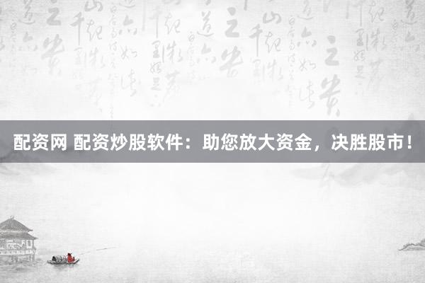 配资网 配资炒股软件：助您放大资金，决胜股市！