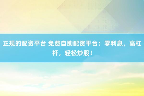正规的配资平台 免费自助配资平台：零利息，高杠杆，轻松炒股！