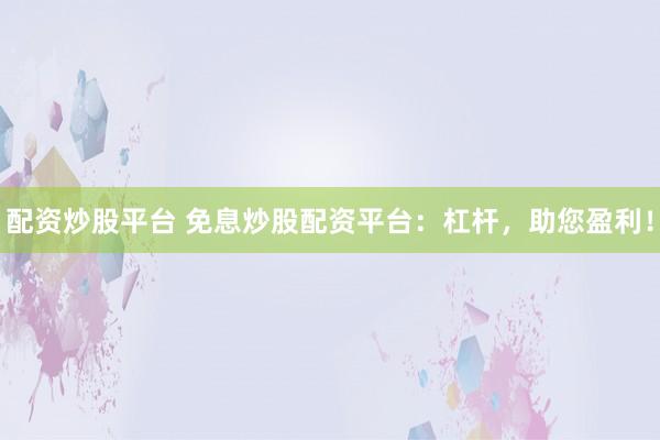 配资炒股平台 免息炒股配资平台：杠杆，助您盈利！