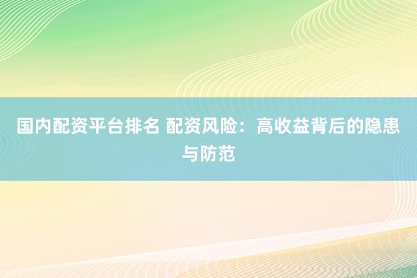 国内配资平台排名 配资风险：高收益背后的隐患与防范