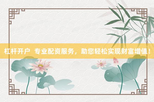 杠杆开户  专业配资服务，助您轻松实现财富增值！