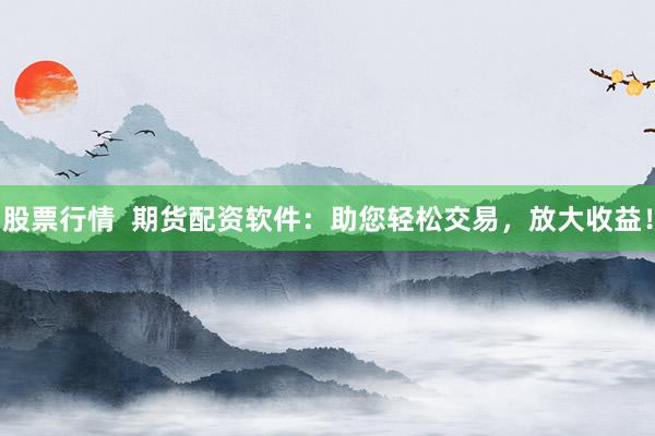 股票行情  期货配资软件：助您轻松交易，放大收益！