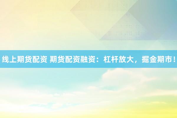 线上期货配资 期货配资融资：杠杆放大，掘金期市！