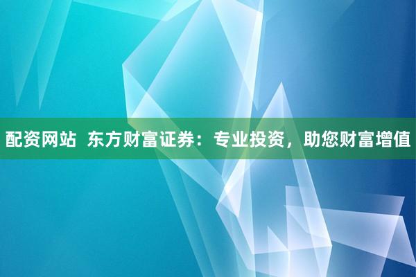 配资网站  东方财富证券：专业投资，助您财富增值