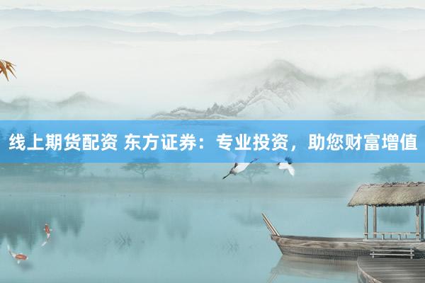 线上期货配资 东方证券：专业投资，助您财富增值