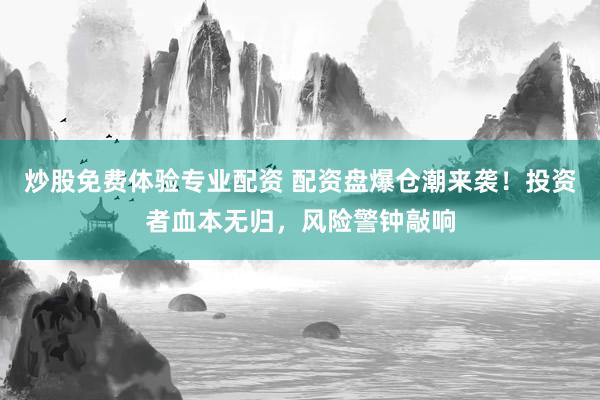 炒股免费体验专业配资 配资盘爆仓潮来袭！投资者血本无归，风险警钟敲响