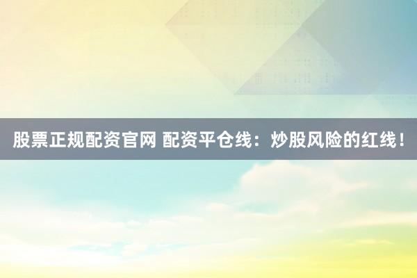 股票正规配资官网 配资平仓线：炒股风险的红线！