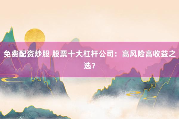 免费配资炒股 股票十大杠杆公司：高风险高收益之选？