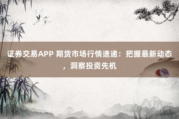 证券交易APP 期货市场行情速递：把握最新动态，洞察投资先机