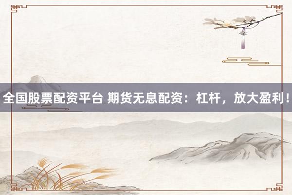全国股票配资平台 期货无息配资：杠杆，放大盈利！