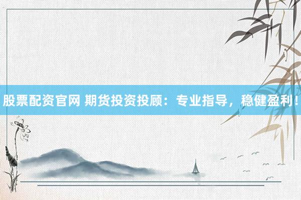 股票配资官网 期货投资投顾：专业指导，稳健盈利！