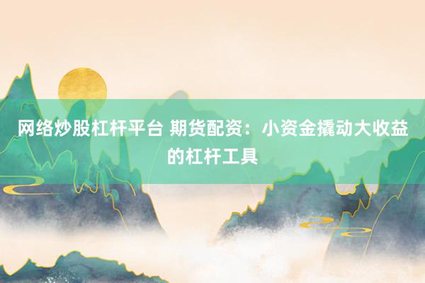 网络炒股杠杆平台 期货配资：小资金撬动大收益的杠杆工具