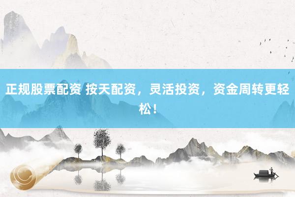 正规股票配资 按天配资，灵活投资，资金周转更轻松！