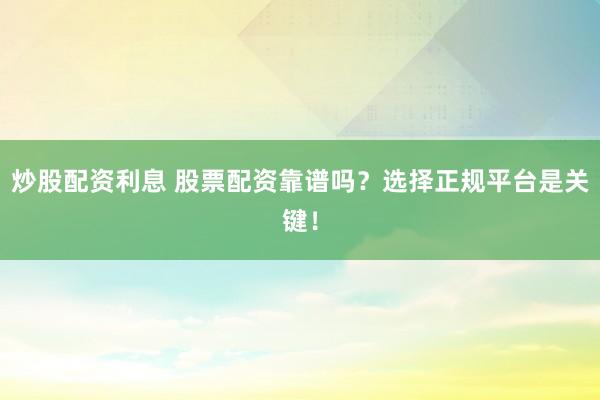 炒股配资利息 股票配资靠谱吗？选择正规平台是关键！