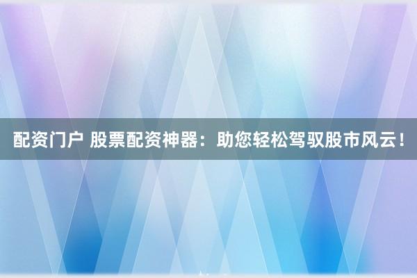 配资门户 股票配资神器：助您轻松驾驭股市风云！